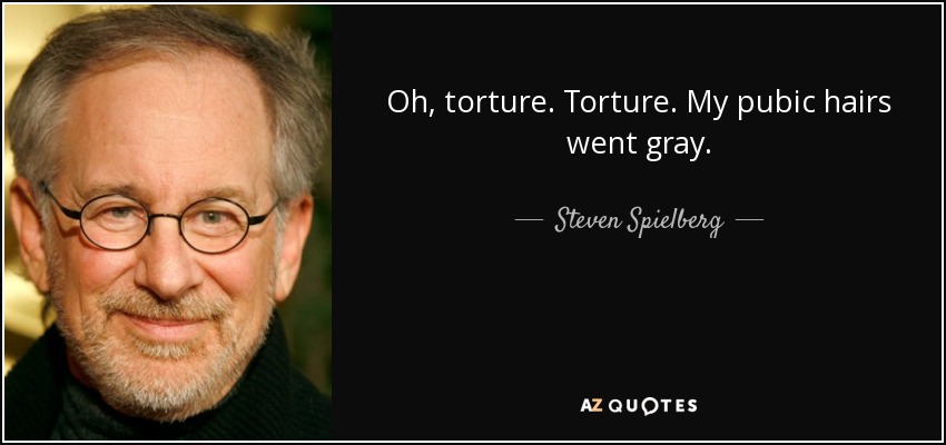 Oh, torture. Torture. My pubic hairs went gray. - Steven Spielberg