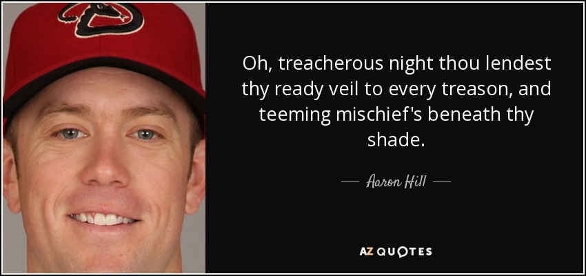 Oh, treacherous night thou lendest thy ready veil to every treason, and teeming mischief's beneath thy shade. - Aaron Hill