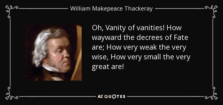 Oh, Vanity of vanities! How wayward the decrees of Fate are; How very weak the very wise, How very small the very great are! - William Makepeace Thackeray