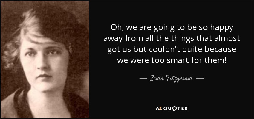Oh, we are going to be so happy away from all the things that almost got us but couldn't quite because we were too smart for them! - Zelda Fitzgerald