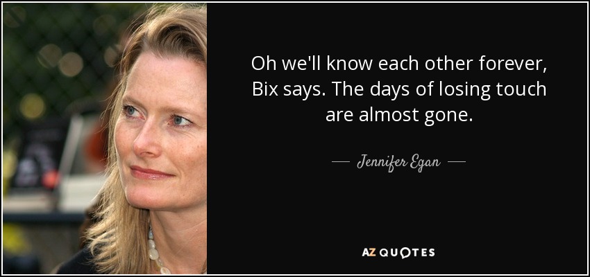 Oh we'll know each other forever, Bix says. The days of losing touch are almost gone. - Jennifer Egan