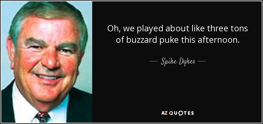 Oh, we played about like three tons of buzzard puke this afternoon. - Spike Dykes