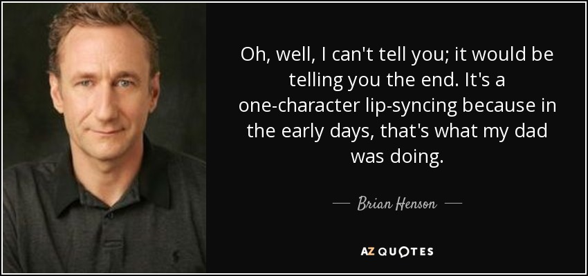 Oh, well, I can't tell you; it would be telling you the end. It's a one-character lip-syncing because in the early days, that's what my dad was doing. - Brian Henson
