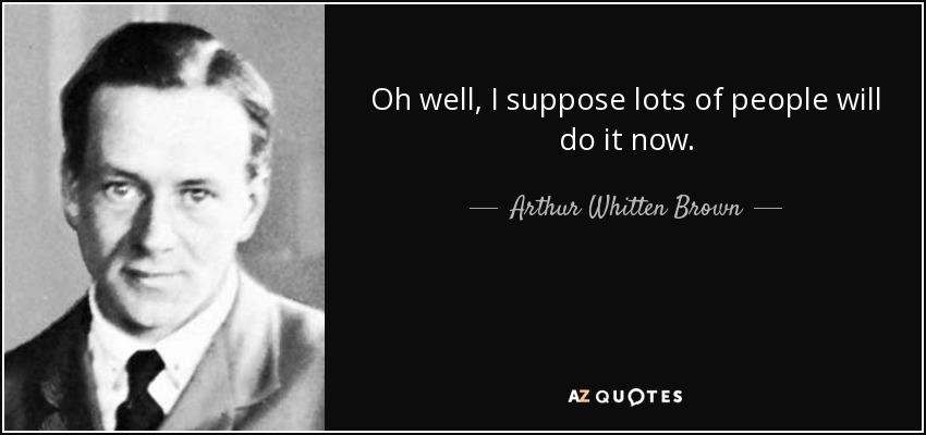Oh well, I suppose lots of people will do it now. - Arthur Whitten Brown