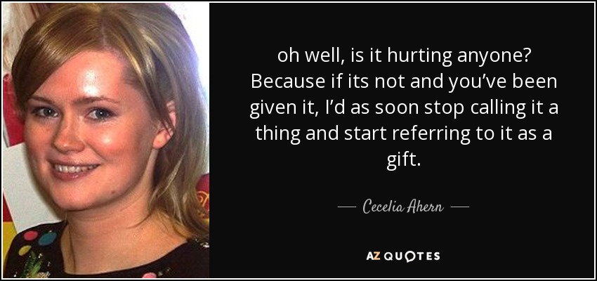 oh well, is it hurting anyone? Because if its not and you’ve been given it, I’d as soon stop calling it a thing and start referring to it as a gift. - Cecelia Ahern
