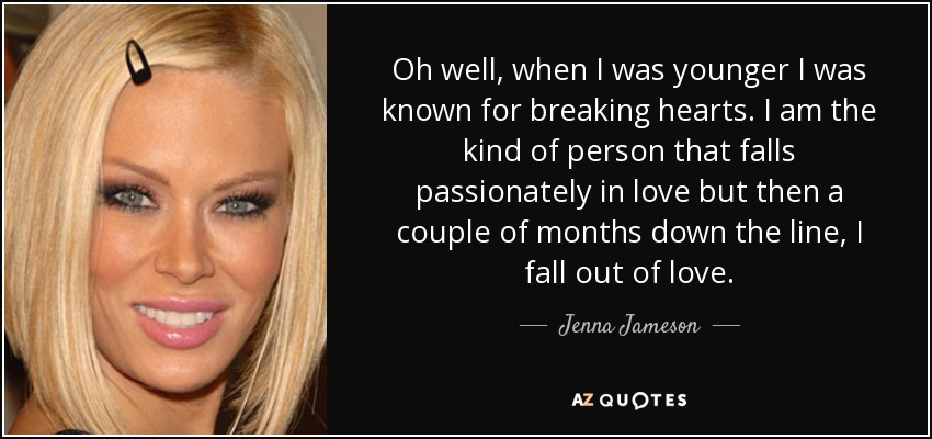Oh well, when I was younger I was known for breaking hearts. I am the kind of person that falls passionately in love but then a couple of months down the line, I fall out of love. - Jenna Jameson