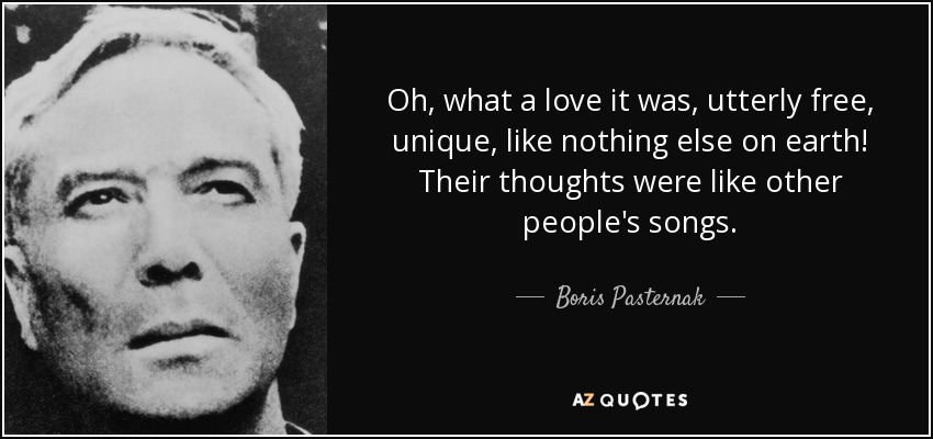 Oh, what a love it was, utterly free, unique, like nothing else on earth! Their thoughts were like other people's songs. - Boris Pasternak