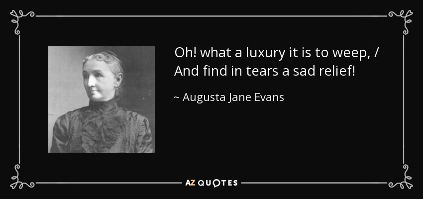 Oh! what a luxury it is to weep, / And find in tears a sad relief! - Augusta Jane Evans