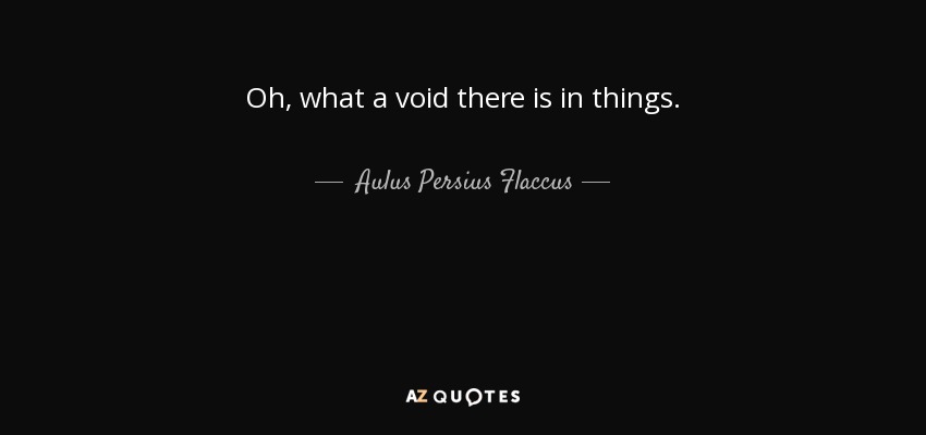 Oh, what a void there is in things. - Aulus Persius Flaccus
