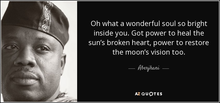 Oh what a wonderful soul so bright inside you. Got power to heal the sun’s broken heart, power to restore the moon’s vision too. - Aberjhani