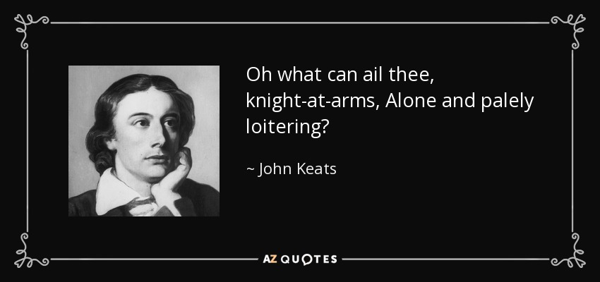 Oh what can ail thee, knight-at-arms, Alone and palely loitering? - John Keats