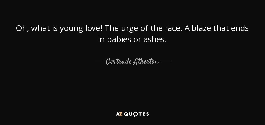 Oh, what is young love! The urge of the race. A blaze that ends in babies or ashes. - Gertrude Atherton