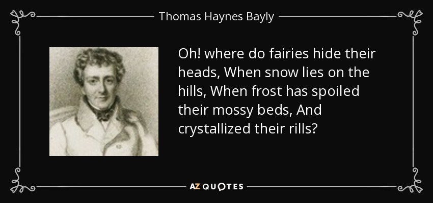 Oh! where do fairies hide their heads, When snow lies on the hills, When frost has spoiled their mossy beds, And crystallized their rills? - Thomas Haynes Bayly