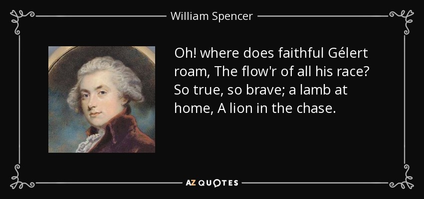 Oh! where does faithful Gélert roam, The flow'r of all his race? So true, so brave; a lamb at home, A lion in the chase. - William Spencer