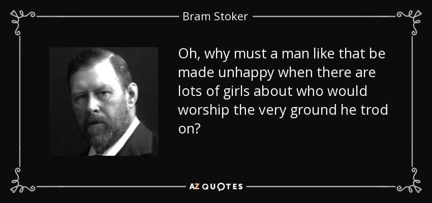 Oh, why must a man like that be made unhappy when there are lots of girls about who would worship the very ground he trod on? - Bram Stoker
