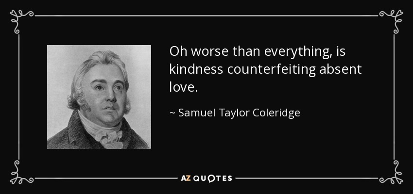 Oh worse than everything, is kindness counterfeiting absent love. - Samuel Taylor Coleridge
