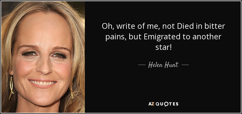 Oh, write of me, not Died in bitter pains, but Emigrated to another star! - Helen Hunt