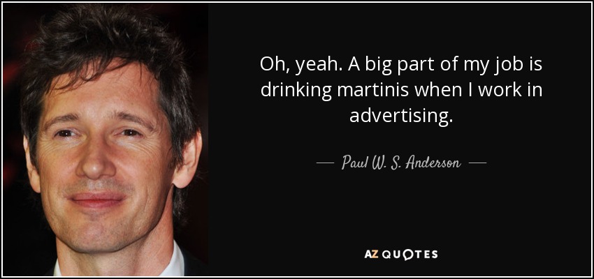 Oh, yeah. A big part of my job is drinking martinis when I work in advertising. - Paul W. S. Anderson