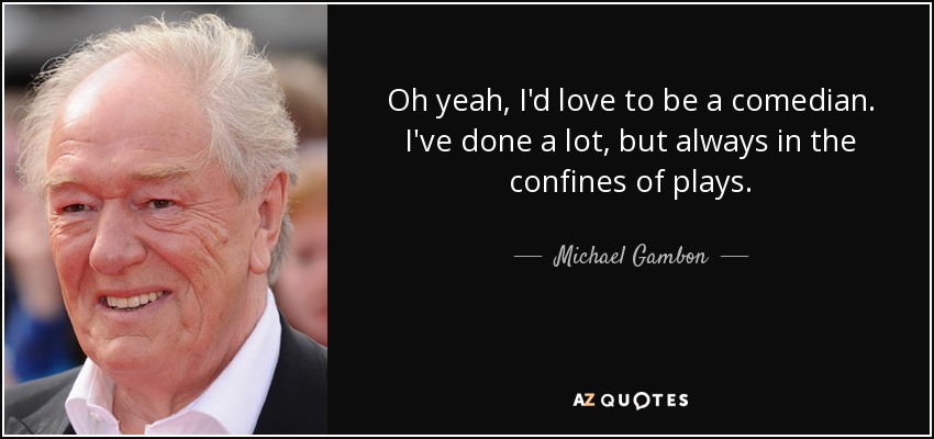 Oh yeah, I'd love to be a comedian. I've done a lot, but always in the confines of plays. - Michael Gambon