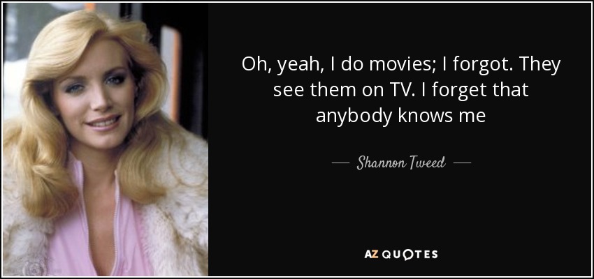 Oh, yeah, I do movies; I forgot. They see them on TV. I forget that anybody knows me - Shannon Tweed