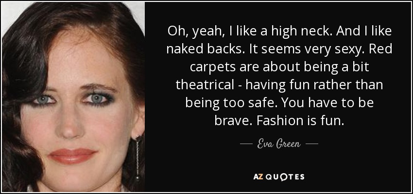 Oh, yeah, I like a high neck. And I like naked backs. It seems very sexy. Red carpets are about being a bit theatrical - having fun rather than being too safe. You have to be brave. Fashion is fun. - Eva Green