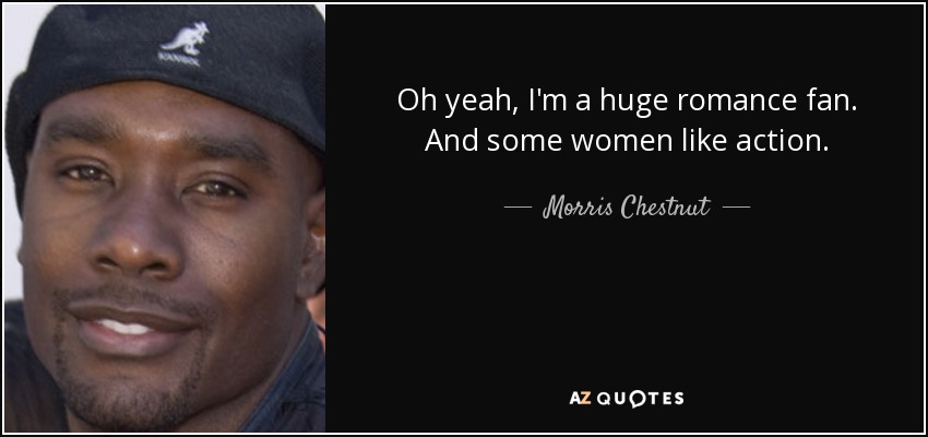 Oh yeah, I'm a huge romance fan. And some women like action. - Morris Chestnut