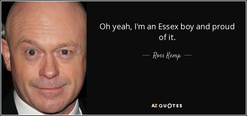 Oh yeah, I'm an Essex boy and proud of it. - Ross Kemp