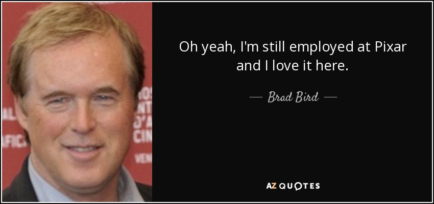 Oh yeah, I'm still employed at Pixar and I love it here. - Brad Bird