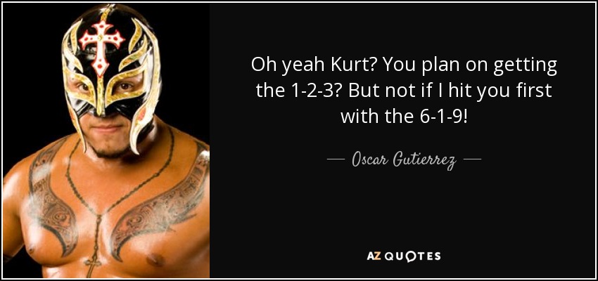 Oh yeah Kurt? You plan on getting the 1-2-3? But not if I hit you first with the 6-1-9! - Oscar Gutierrez