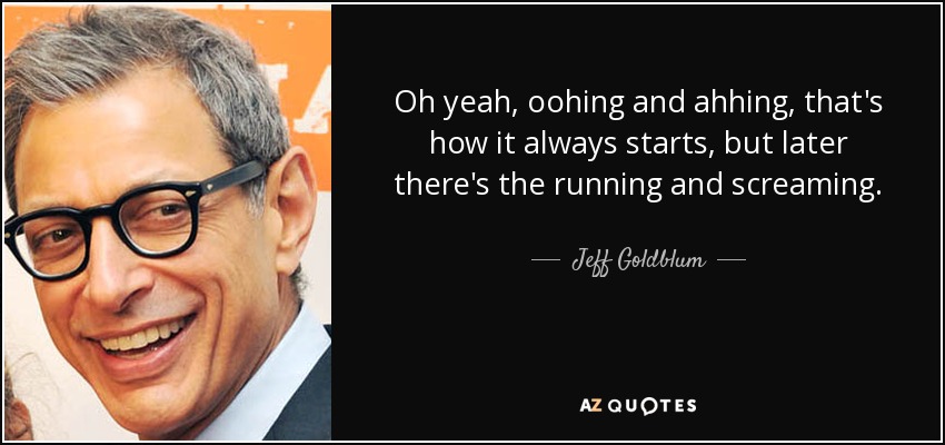 Oh yeah, oohing and ahhing, that's how it always starts, but later there's the running and screaming. - Jeff Goldblum