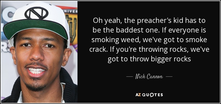 Oh yeah, the preacher's kid has to be the baddest one. If everyone is smoking weed, we've got to smoke crack. If you're throwing rocks, we've got to throw bigger rocks - Nick Cannon