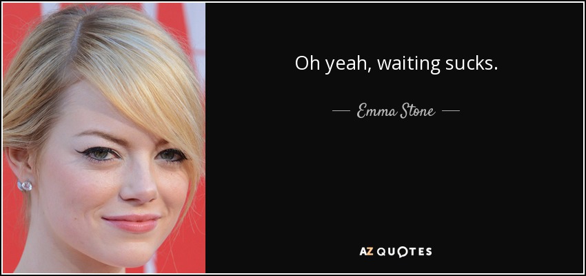 Oh yeah, waiting sucks. - Emma Stone
