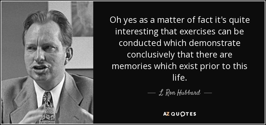 Oh yes as a matter of fact it's quite interesting that exercises can be conducted which demonstrate conclusively that there are memories which exist prior to this life. - L. Ron Hubbard