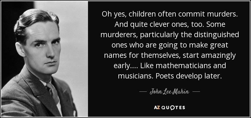 Oh yes, children often commit murders. And quite clever ones, too. Some murderers, particularly the distinguished ones who are going to make great names for themselves, start amazingly early.... Like mathematicians and musicians. Poets develop later. - John Lee Mahin