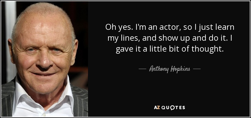 Oh yes. I'm an actor, so I just learn my lines, and show up and do it. I gave it a little bit of thought. - Anthony Hopkins