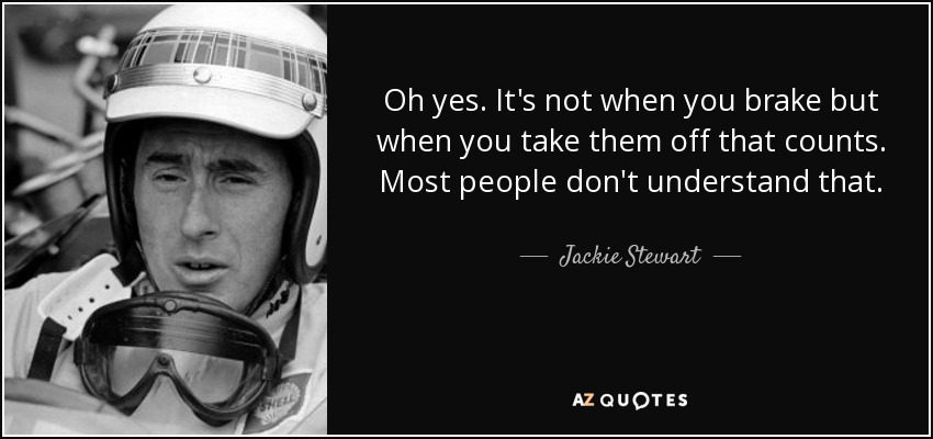 Oh yes. It's not when you brake but when you take them off that counts. Most people don't understand that. - Jackie Stewart