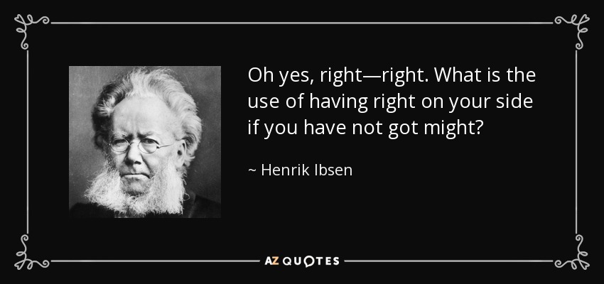 Oh yes, right—right. What is the use of having right on your side if you have not got might? - Henrik Ibsen