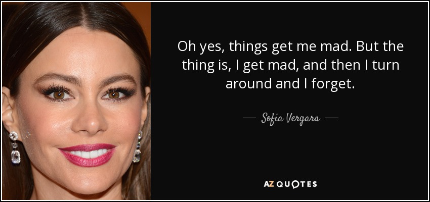 Oh yes, things get me mad. But the thing is, I get mad, and then I turn around and I forget. - Sofia Vergara