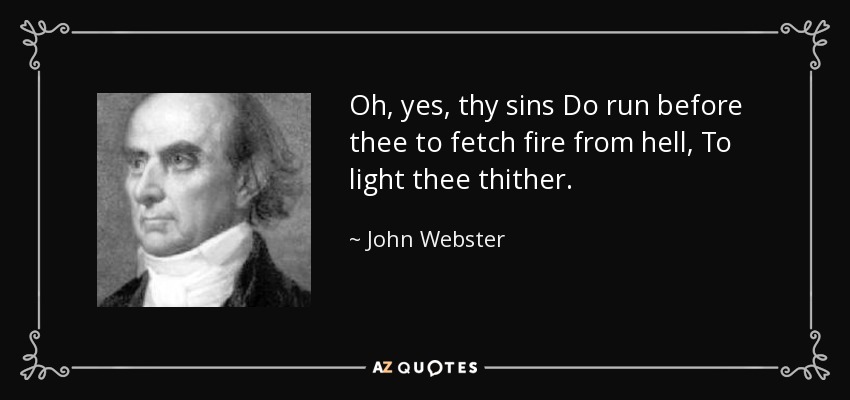 Oh, yes, thy sins Do run before thee to fetch fire from hell, To light thee thither. - John Webster