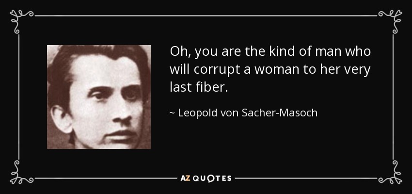 Oh, you are the kind of man who will corrupt a woman to her very last fiber. - Leopold von Sacher-Masoch