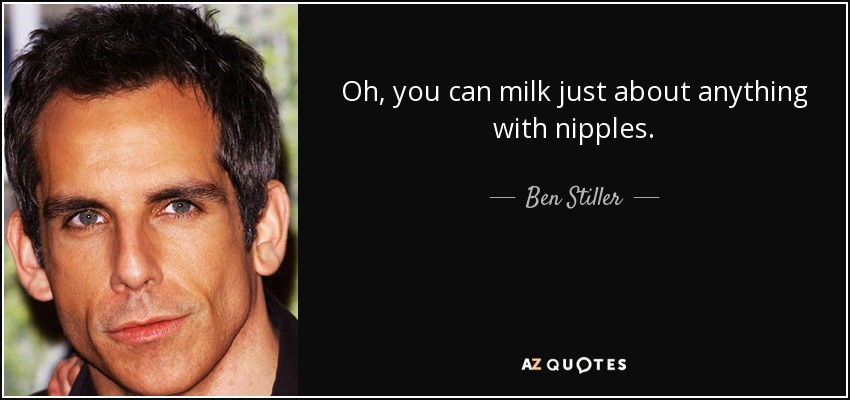 Oh, you can milk just about anything with nipples. - Ben Stiller