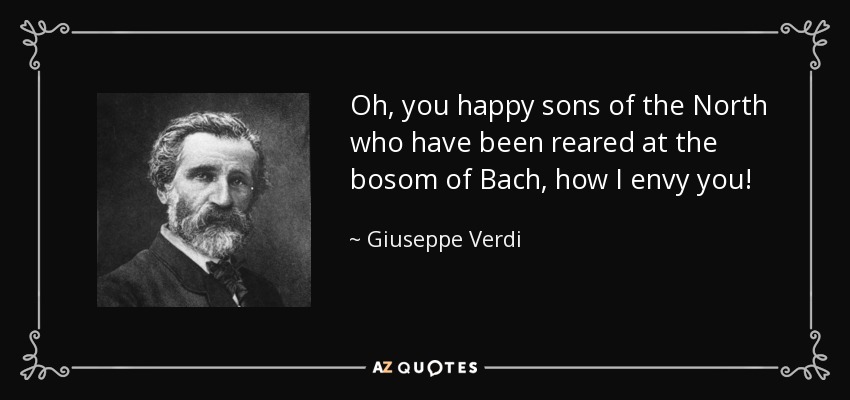 Oh, you happy sons of the North who have been reared at the bosom of Bach, how I envy you! - Giuseppe Verdi