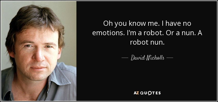 Oh you know me. I have no emotions. I'm a robot. Or a nun. A robot nun. - David Nicholls