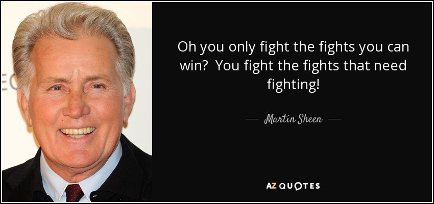 Oh you only fight the fights you can win? You fight the fights that need fighting! - Martin Sheen