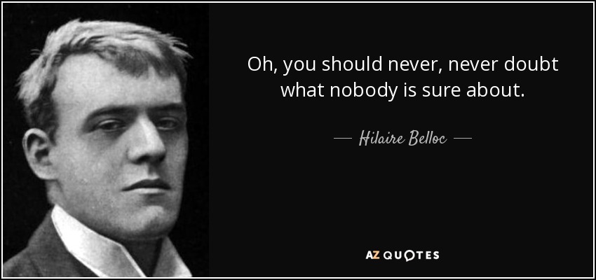 Oh, you should never, never doubt what nobody is sure about. - Hilaire Belloc