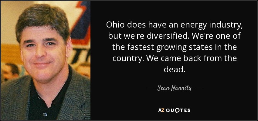 Ohio does have an energy industry, but we're diversified. We're one of the fastest growing states in the country. We came back from the dead. - Sean Hannity