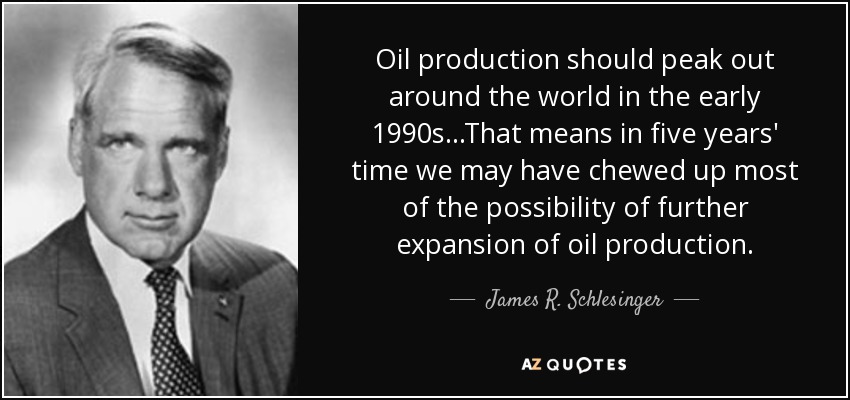 Oil production should peak out around the world in the early 1990s...That means in five years' time we may have chewed up most of the possibility of further expansion of oil production. - James R. Schlesinger