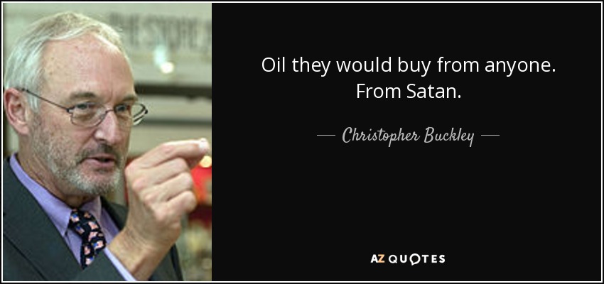 Oil they would buy from anyone. From Satan. - Christopher Buckley