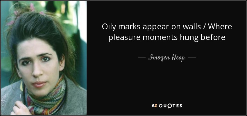 Oily marks appear on walls / Where pleasure moments hung before - Imogen Heap