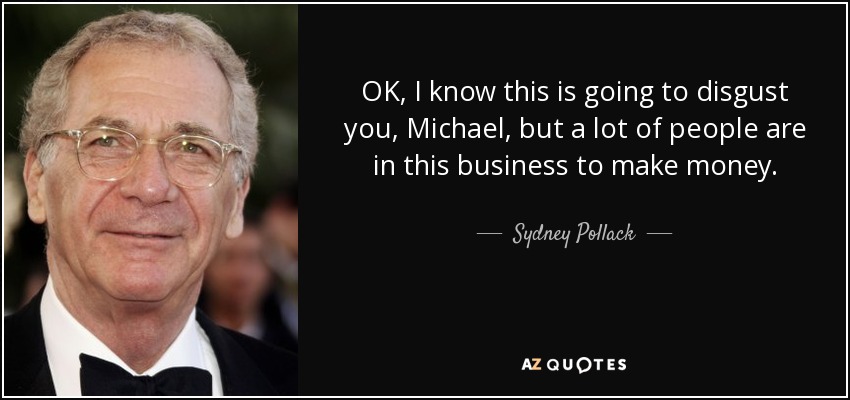 OK, I know this is going to disgust you, Michael, but a lot of people are in this business to make money. - Sydney Pollack